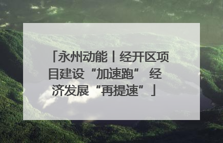永州动能丨经开区项目建设“加速跑” 经济发展“再提速”